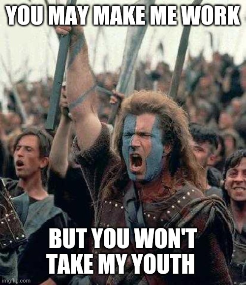 Braveheart | YOU MAY MAKE ME WORK; BUT YOU WON'T TAKE MY YOUTH | image tagged in braveheart | made w/ Imgflip meme maker