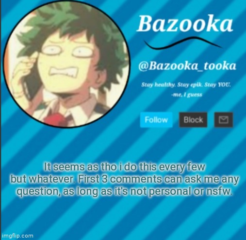 Woooooooo yay more questions | It seems as tho i do this every few but whatever. First 3 comments can ask me any question, as long as it's not personal or nsfw. | image tagged in bazooka's announcement template 2 | made w/ Imgflip meme maker