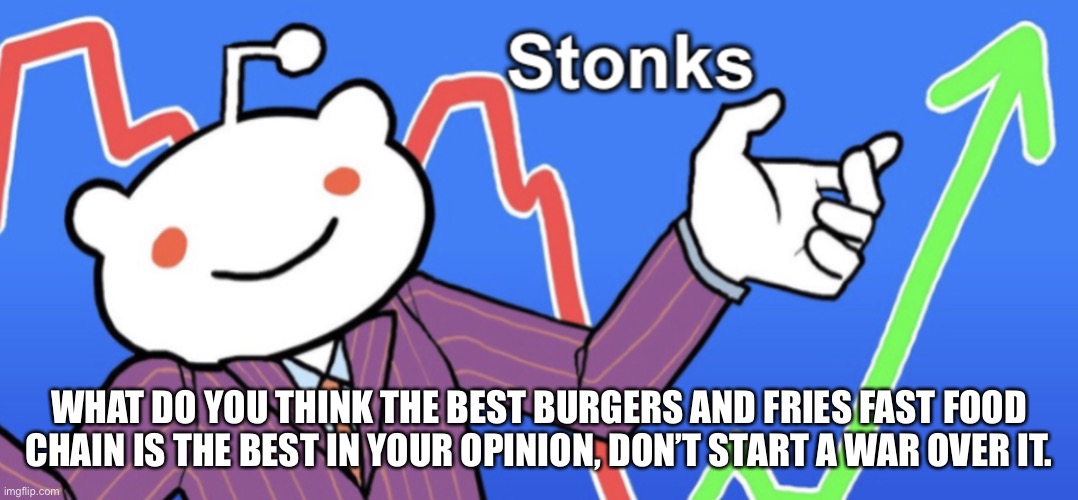 Reddit Stonks | WHAT DO YOU THINK THE BEST BURGERS AND FRIES FAST FOOD CHAIN IS THE BEST IN YOUR OPINION, DON’T START A WAR OVER IT. | image tagged in reddit stonks | made w/ Imgflip meme maker