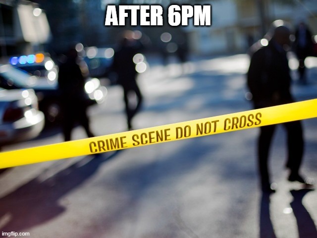 crime scene | AFTER 6PM | image tagged in crime scene | made w/ Imgflip meme maker