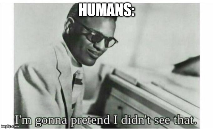 Im gonna pretend i didnt see that | HUMANS: | image tagged in im gonna pretend i didnt see that | made w/ Imgflip meme maker