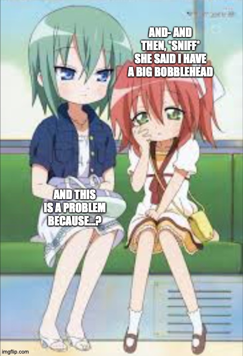 They Are Uncaricatureable | AND- AND THEN, *SNIFF* SHE SAID I HAVE A BIG BOBBLEHEAD; AND THIS IS A PROBLEM BECAUSE...? https://www.youtube.com/watch?v=wFQ0LIqceDA | image tagged in memes,anime,lucky,star,large,head | made w/ Imgflip meme maker