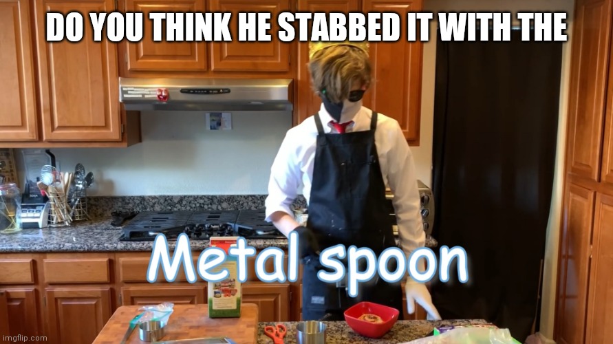 Metal Spoon | DO YOU THINK HE STABBED IT WITH THE | image tagged in metal spoon | made w/ Imgflip meme maker