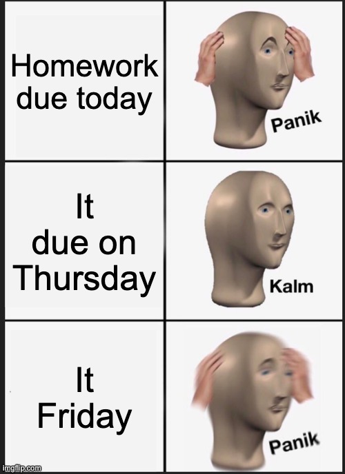 Panik Kalm Panik Meme | Homework due today; It due on Thursday; It Friday | image tagged in memes,panik kalm panik | made w/ Imgflip meme maker