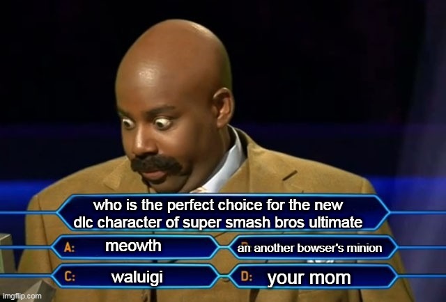 smash bros meme | who is the perfect choice for the new dlc character of super smash bros ultimate; meowth; an another bowser's minion; your mom; waluigi | image tagged in who wants to be a millionaire,super smash bros,waluigi,bowser,your mom,pokemon | made w/ Imgflip meme maker