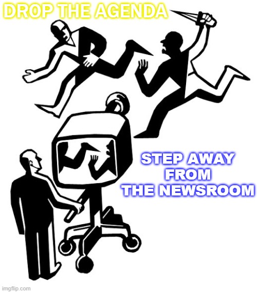Drop The Agenda; Step Away From The Newsroom | DROP THE AGENDA; STEP AWAY FROM
THE NEWSROOM | image tagged in the media sucks | made w/ Imgflip meme maker