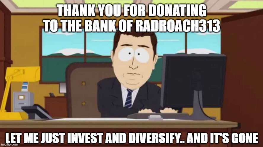 RadRoach313 Donations | THANK YOU FOR DONATING TO THE BANK OF RADROACH313; LET ME JUST INVEST AND DIVERSIFY.. AND IT'S GONE | image tagged in south park and it's gone | made w/ Imgflip meme maker