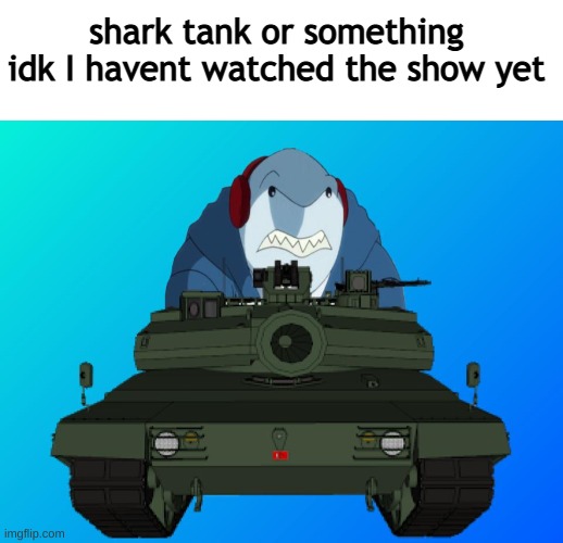 Shark Tank | shark tank or something idk I havent watched the show yet | image tagged in shark tank,idk,something | made w/ Imgflip meme maker