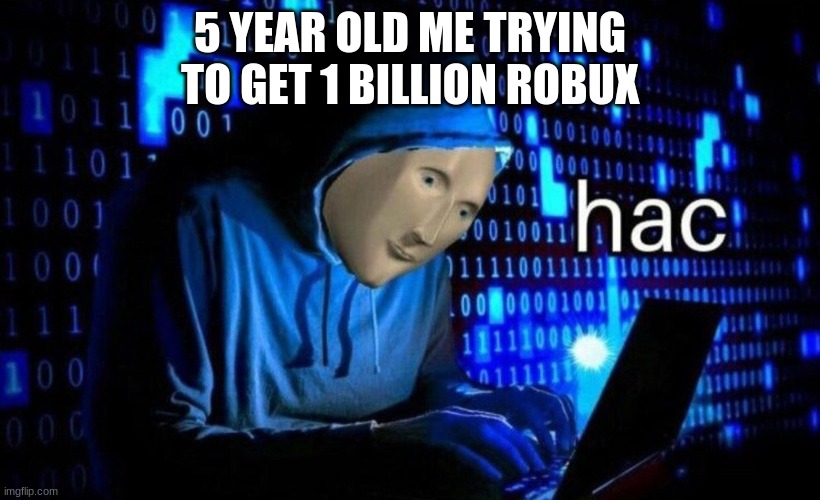 hac | 5 YEAR OLD ME TRYING TO GET 1 BILLION ROBUX | image tagged in hac | made w/ Imgflip meme maker
