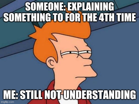 Futurama Fry | SOMEONE: EXPLAINING SOMETHING TO FOR THE 4TH TIME; ME: STILL NOT UNDERSTANDING | image tagged in memes,futurama fry | made w/ Imgflip meme maker