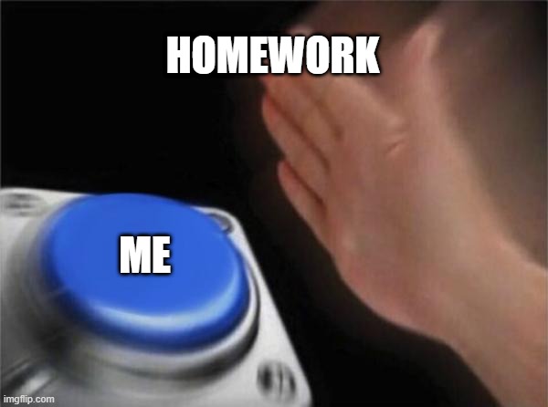 homework | HOMEWORK; ME | image tagged in memes,blank nut button | made w/ Imgflip meme maker