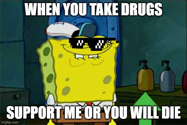 Don't You Squidward | WHEN YOU TAKE DRUGS; SUPPORT ME OR YOU WILL DIE | image tagged in memes,don't you squidward | made w/ Imgflip meme maker