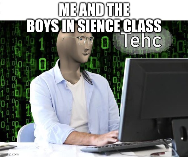 tehc | ME AND THE BOYS IN SIENCE CLASS | image tagged in tehc | made w/ Imgflip meme maker