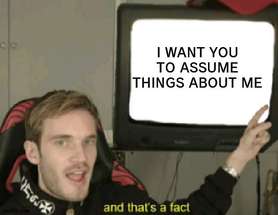 and that's a fact | I WANT YOU TO ASSUME THINGS ABOUT ME | image tagged in and that's a fact | made w/ Imgflip meme maker