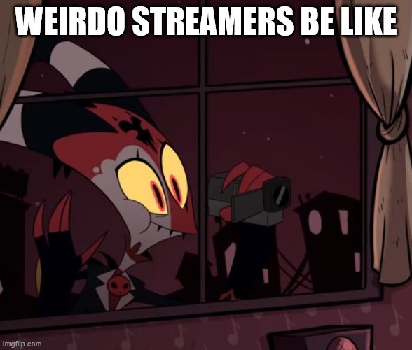 guy at window be like | WEIRDO STREAMERS BE LIKE | image tagged in recording worthy | made w/ Imgflip meme maker
