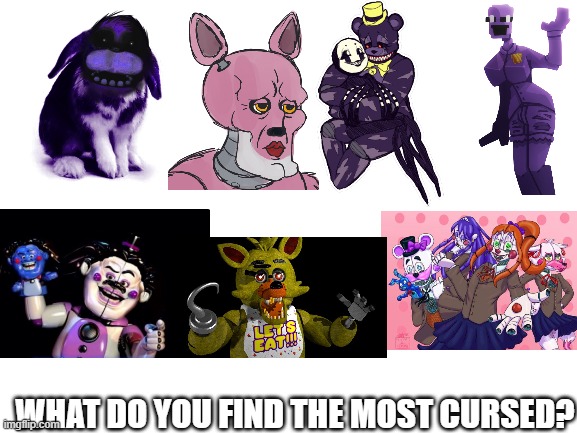 R.I.P my brain | WHAT DO YOU FIND THE MOST CURSED? | image tagged in blank white template,cursed image,can't unsee,cursed,fnaf | made w/ Imgflip meme maker