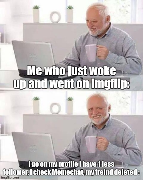 Hide the pain, hide the pain | Me who just woke up and went on imgflip:; I go on my profile I have 1 less follower, I check Memechat, my freind deleted : | image tagged in memes,hide the pain harold | made w/ Imgflip meme maker