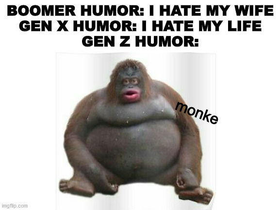 monke |  BOOMER HUMOR: I HATE MY WIFE
GEN X HUMOR: I HATE MY LIFE
GEN Z HUMOR:; monke | image tagged in memes,funny,monke,gen z | made w/ Imgflip meme maker