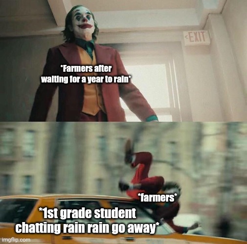 yes | *Farmers after waiting for a year to rain*; *farmers*; *1st grade student chatting rain rain go away* | image tagged in joaquin phoenix joker car | made w/ Imgflip meme maker