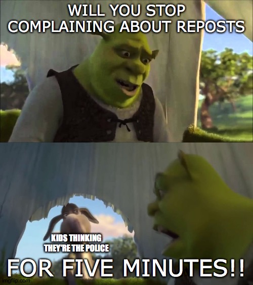 Kids | WILL YOU STOP COMPLAINING ABOUT REPOSTS; FOR FIVE MINUTES!! KIDS THINKING THEY'RE THE POLICE | image tagged in shrek five minutes | made w/ Imgflip meme maker