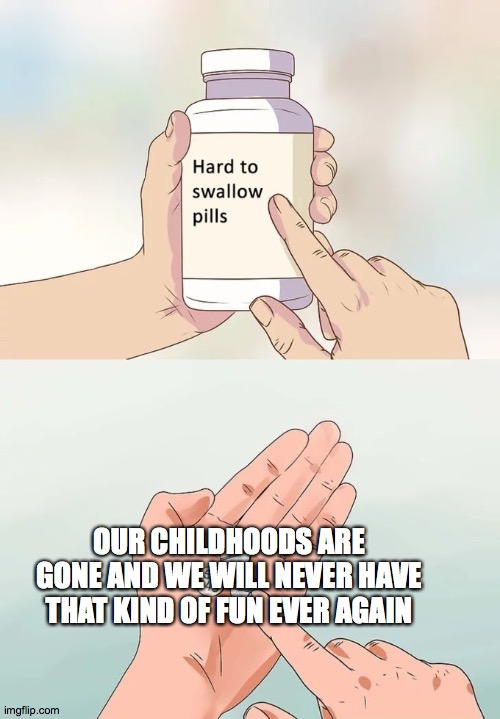 RIP childhood | OUR CHILDHOODS ARE GONE AND WE WILL NEVER HAVE THAT KIND OF FUN EVER AGAIN | image tagged in memes,hard to swallow pills | made w/ Imgflip meme maker