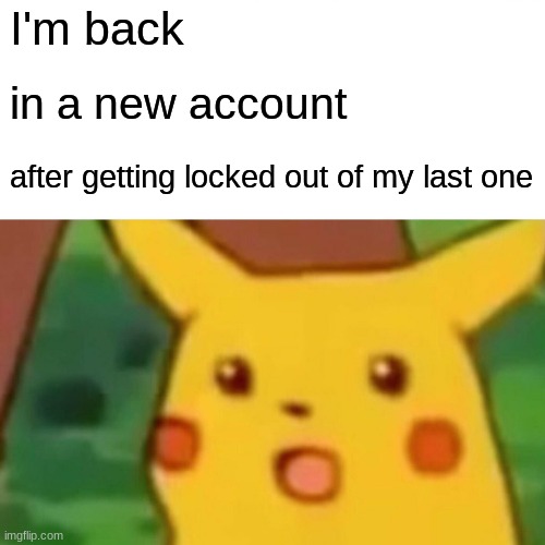 Surprised Pikachu | I'm back; in a new account; after getting locked out of my last one | image tagged in memes,surprised pikachu | made w/ Imgflip meme maker