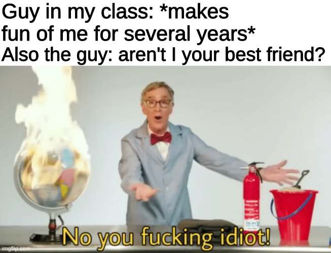 based off of a true story | Guy in my class: *makes fun of me for several years*; Also the guy: aren't I your best friend? | image tagged in no you fucking idiot,memes,meme,bullshit | made w/ Imgflip meme maker
