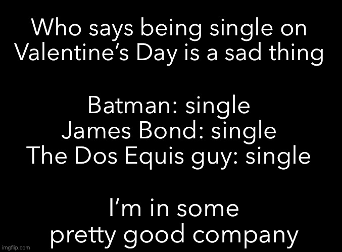 Single Valentine’s Day | Who says being single on Valentine’s Day is a sad thing; Batman: single
James Bond: single
The Dos Equis guy: single; I’m in some pretty good company | image tagged in blank black,single life,valentine's day | made w/ Imgflip meme maker