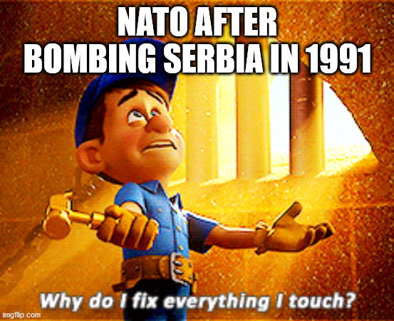 why do i fix everything i touch | NATO AFTER BOMBING SERBIA IN 1991 | image tagged in why do i fix everything i touch | made w/ Imgflip meme maker