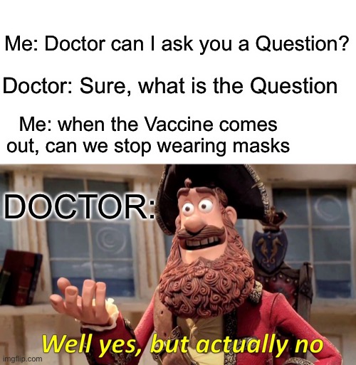 When will Covid-19 end | Me: Doctor can I ask you a Question? Doctor: Sure, what is the Question; Me: when the Vaccine comes out, can we stop wearing masks; DOCTOR: | image tagged in memes,well yes but actually no | made w/ Imgflip meme maker