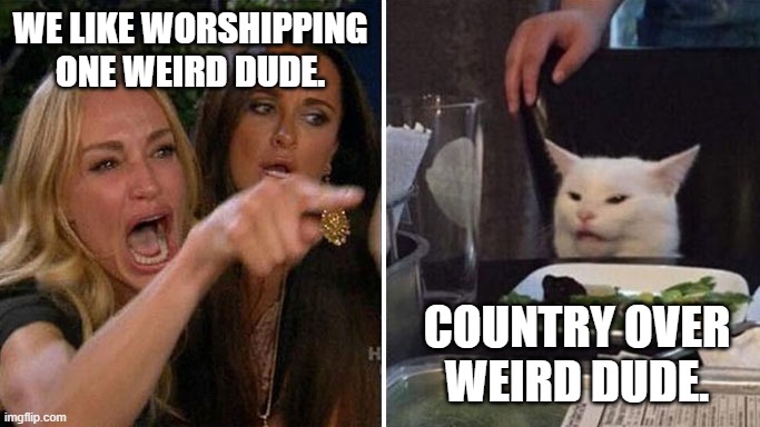 angry lady cat worship one weird dude | WE LIKE WORSHIPPING ONE WEIRD DUDE. COUNTRY OVER WEIRD DUDE. | image tagged in angry lady cat | made w/ Imgflip meme maker