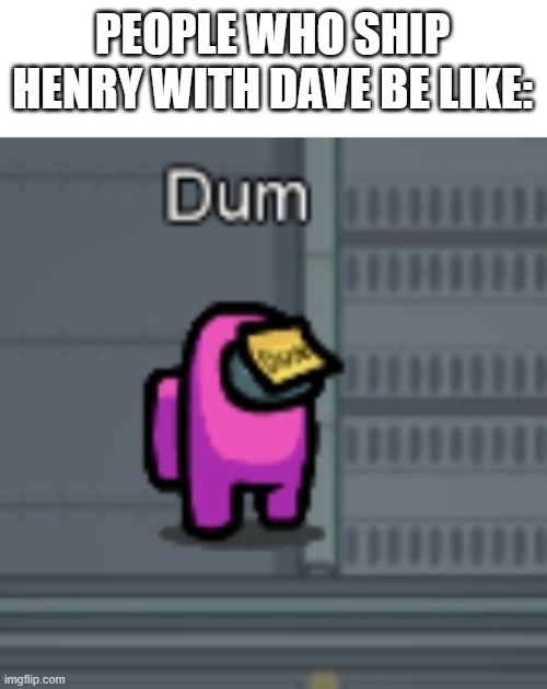 Sadly, Henry x Dave Panpa exists | PEOPLE WHO SHIP HENRY WITH DAVE BE LIKE: | image tagged in among us dum,among us,henry stickmin,ship | made w/ Imgflip meme maker