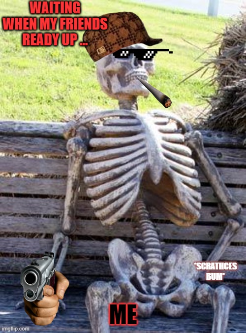 Waiting Skeleton | WAITING WHEN MY FRIENDS READY UP ... ME; *SCRATHCES BUM* | image tagged in memes,waiting skeleton | made w/ Imgflip meme maker