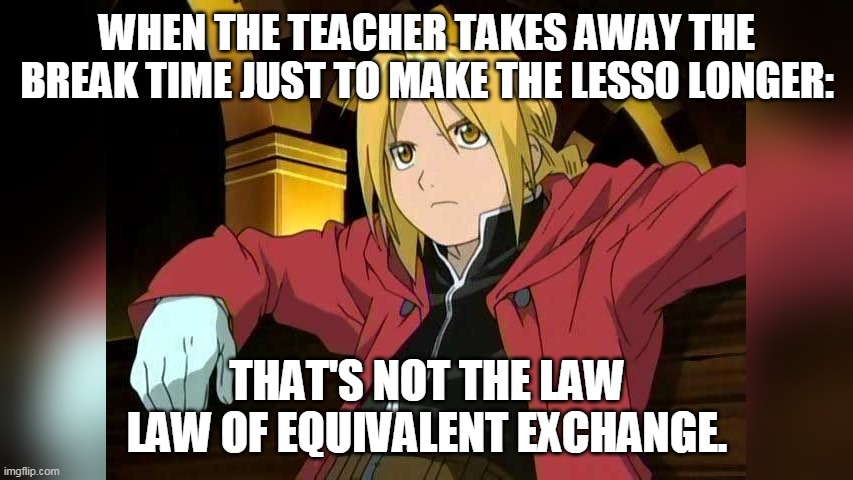 this is not the law of equivalent exchange | WHEN THE TEACHER TAKES AWAY THE BREAK TIME JUST TO MAKE THE LESSO LONGER:; THAT'S NOT THE LAW LAW OF EQUIVALENT EXCHANGE. | image tagged in this is not the law of equivalent exchange | made w/ Imgflip meme maker