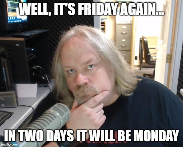 IT'S FRIDAY | WELL, IT'S FRIDAY AGAIN... IN TWO DAYS IT WILL BE MONDAY | image tagged in friday | made w/ Imgflip meme maker