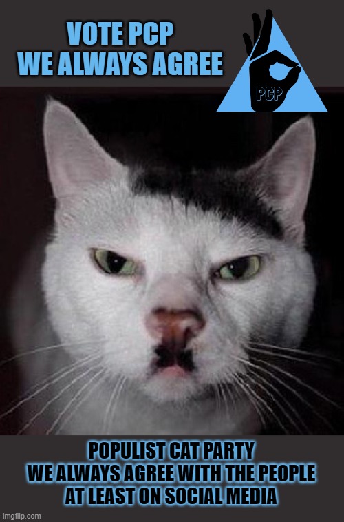 'Vote PCP, we always agree' | VOTE PCP
WE ALWAYS AGREE; POPULIST CAT PARTY
WE ALWAYS AGREE WITH THE PEOPLE
AT LEAST ON SOCIAL MEDIA | image tagged in politics,political meme,populist | made w/ Imgflip meme maker