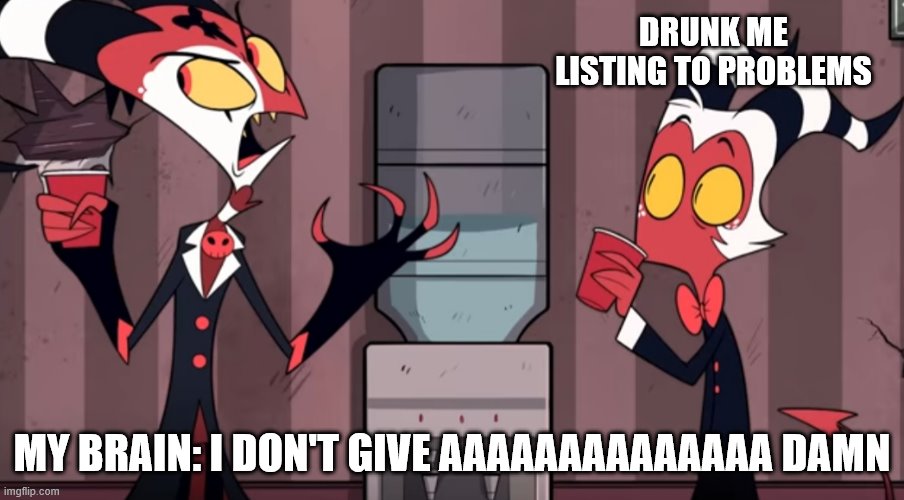 couldn't care less mate | DRUNK ME LISTING TO PROBLEMS; MY BRAIN: I DON'T GIVE AAAAAAAAAAAAAA DAMN | image tagged in it was one time | made w/ Imgflip meme maker