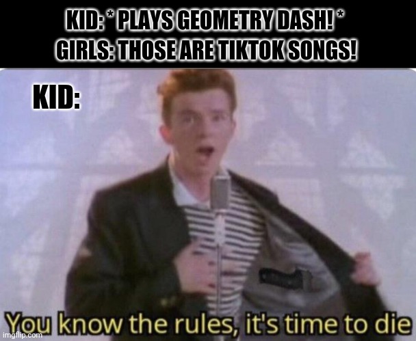 You Know The Rules, It's Time To Die | KID: * PLAYS GEOMETRY DASH! *; GIRLS: THOSE ARE TIKTOK SONGS! KID: | image tagged in memes,geometry dash,tiktok sucks | made w/ Imgflip meme maker