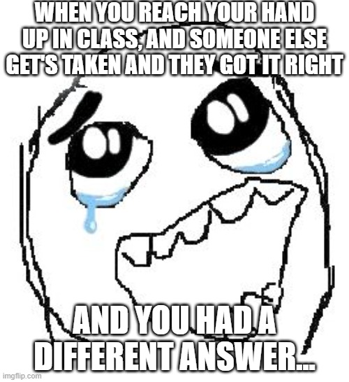 Happy Guy Rage Face |  WHEN YOU REACH YOUR HAND UP IN CLASS, AND SOMEONE ELSE GET'S TAKEN AND THEY GOT IT RIGHT; AND YOU HAD A DIFFERENT ANSWER... | image tagged in memes,happy guy rage face | made w/ Imgflip meme maker