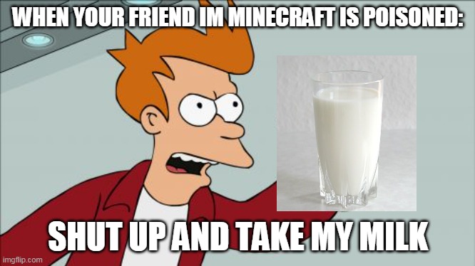 shut up, and take my milk | WHEN YOUR FRIEND IM MINECRAFT IS POISONED:; SHUT UP AND TAKE MY MILK | image tagged in memes,shut up and take my money fry | made w/ Imgflip meme maker
