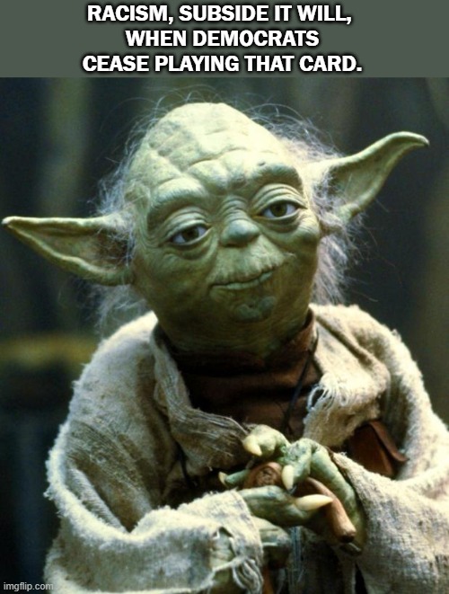 Yoda | RACISM, SUBSIDE IT WILL, 
WHEN DEMOCRATS
CEASE PLAYING THAT CARD. | image tagged in memes,star wars yoda,democrat racism | made w/ Imgflip meme maker