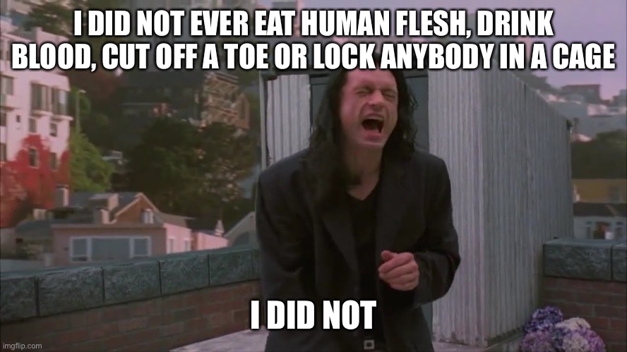 i did not hit her | I DID NOT EVER EAT HUMAN FLESH, DRINK BLOOD, CUT OFF A TOE OR LOCK ANYBODY IN A CAGE; I DID NOT | image tagged in i did not hit her | made w/ Imgflip meme maker