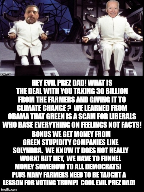 What is the deal with taking 30 billion from farmers, Dr. Evil Prez Dad? | PLUS MANY FARMERS NEED TO BE TAUGHT A LESSON FOR VOTING TRUMP!  COOL EVIL PREZ DAD! | image tagged in stupid liberals,biden | made w/ Imgflip meme maker