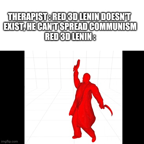 Lenin spreading the communism | THERAPIST : RED 3D LENIN DOESN'T 
EXIST, HE CAN'T SPREAD COMMUNISM
RED 3D LENIN : | image tagged in lenin,memes | made w/ Imgflip meme maker