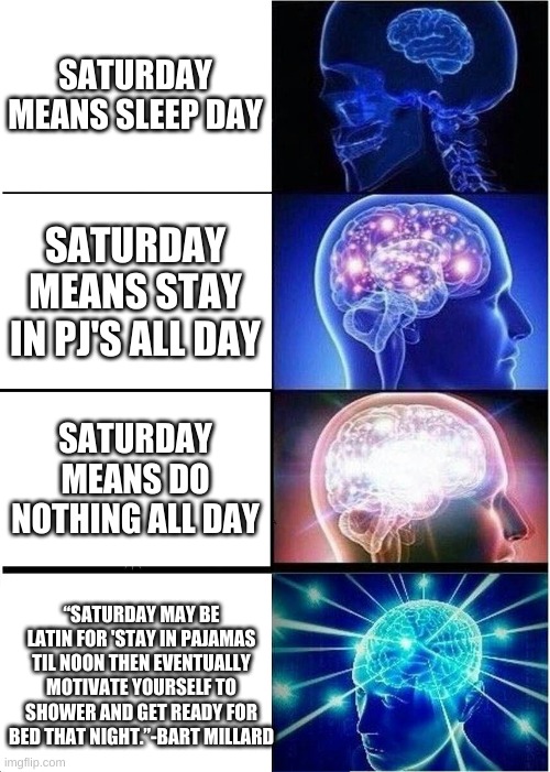 Famous Words | SATURDAY MEANS SLEEP DAY; SATURDAY MEANS STAY IN PJ'S ALL DAY; SATURDAY MEANS DO NOTHING ALL DAY; “SATURDAY MAY BE LATIN FOR 'STAY IN PAJAMAS TIL NOON THEN EVENTUALLY MOTIVATE YOURSELF TO SHOWER AND GET READY FOR BED THAT NIGHT.”-BART MILLARD | image tagged in memes,expanding brain,bart millard | made w/ Imgflip meme maker