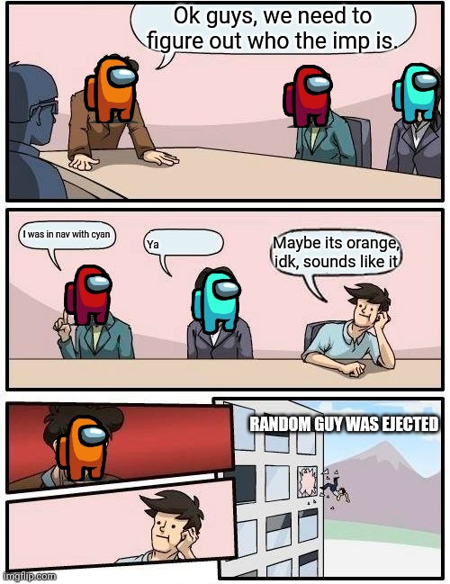 Boardroom Meeting Suggestion Meme | Ok guys, we need to figure out who the imp is. I was in nav with cyan; Maybe its orange, idk, sounds like it; Ya; RANDOM GUY WAS EJECTED | image tagged in memes,boardroom meeting suggestion | made w/ Imgflip meme maker