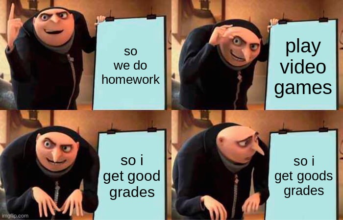 Gru's Plan Meme | so we do homework; play video games; so i get good grades; so i get goods grades | image tagged in memes,gru's plan | made w/ Imgflip meme maker