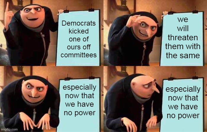 Then there's the whole lack of evidence thing....again | we will threaten them with the same; Democrats kicked one of ours off committees; especially now that we have no power; especially now that we have no power | image tagged in memes,gru's plan | made w/ Imgflip meme maker