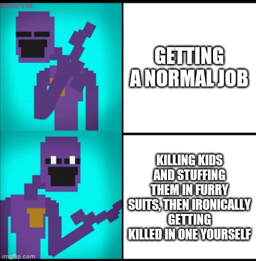 Purple Guy | GETTING A NORMAL JOB; KILLING KIDS AND STUFFING THEM IN FURRY SUITS, THEN IRONICALLY GETTING KILLED IN ONE YOURSELF | image tagged in purple guy | made w/ Imgflip meme maker