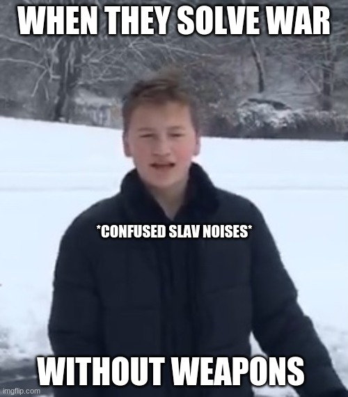 this is me, thought this pic was funny. do what you want with it | WHEN THEY SOLVE WAR; *CONFUSED SLAV NOISES*; WITHOUT WEAPONS | image tagged in confused slav | made w/ Imgflip meme maker